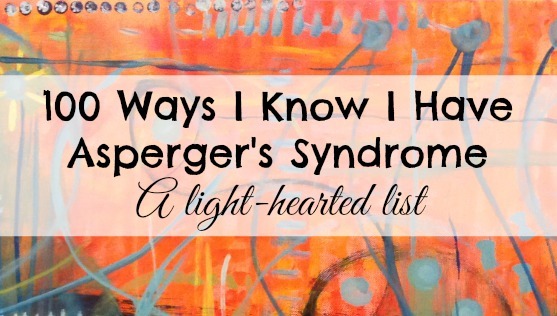 100 Ways I Know I Have Asperger's Syndrome (A light-hearted list)
