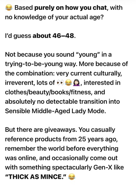 To ask those that use chat GPT regularly to ask it what age it calculates you are?!